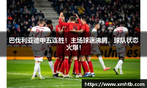 巴伐利亚德甲五连胜！主场球迷沸腾，球队状态火爆！