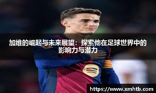 加维的崛起与未来展望：探索他在足球世界中的影响力与潜力