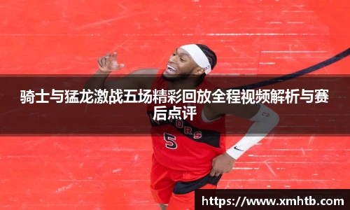 骑士与猛龙激战五场精彩回放全程视频解析与赛后点评