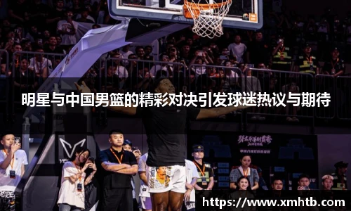 明星与中国男篮的精彩对决引发球迷热议与期待