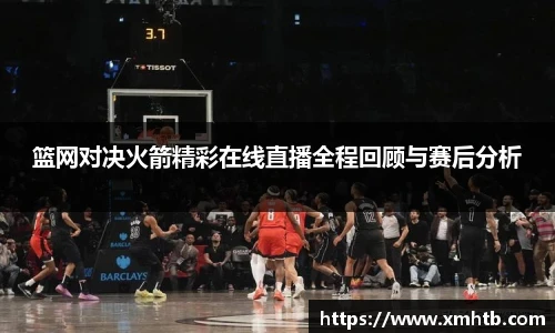 篮网对决火箭精彩在线直播全程回顾与赛后分析
