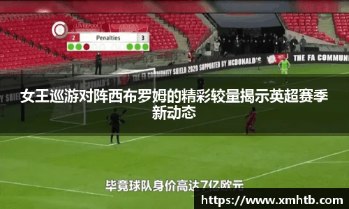 女王巡游对阵西布罗姆的精彩较量揭示英超赛季新动态