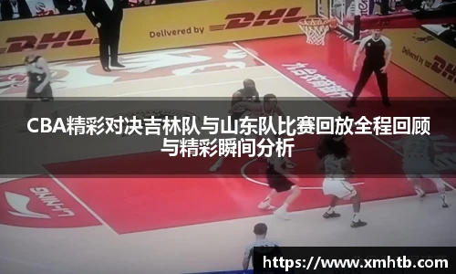 CBA精彩对决吉林队与山东队比赛回放全程回顾与精彩瞬间分析