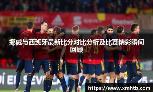 挪威与西班牙最新比分对比分析及比赛精彩瞬间回顾