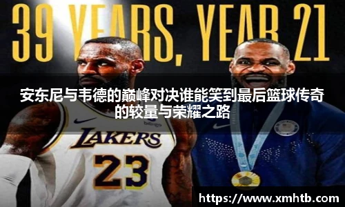 安东尼与韦德的巅峰对决谁能笑到最后篮球传奇的较量与荣耀之路