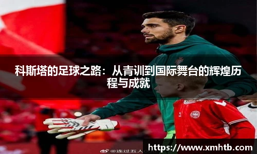 科斯塔的足球之路：从青训到国际舞台的辉煌历程与成就