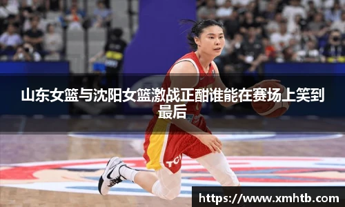 山东女篮与沈阳女篮激战正酣谁能在赛场上笑到最后