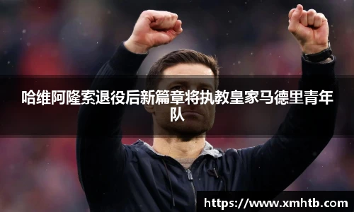 哈维阿隆索退役后新篇章将执教皇家马德里青年队