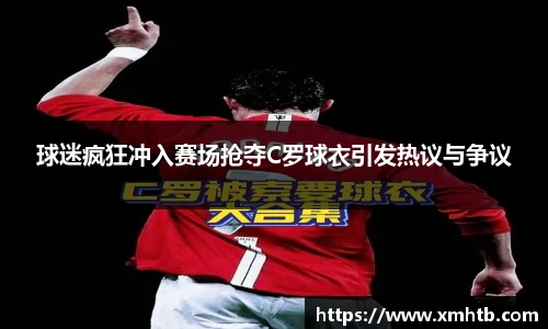 球迷疯狂冲入赛场抢夺C罗球衣引发热议与争议