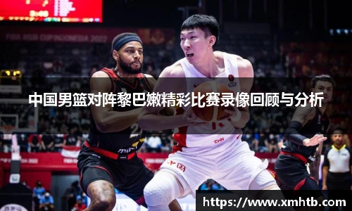 中国男篮对阵黎巴嫩精彩比赛录像回顾与分析