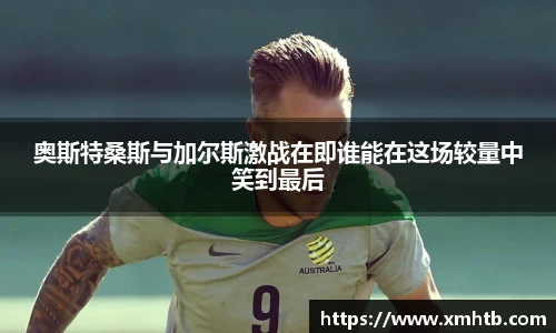 奥斯特桑斯与加尔斯激战在即谁能在这场较量中笑到最后