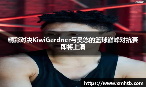 精彩对决KiwiGardner与吴悠的篮球巅峰对抗赛即将上演